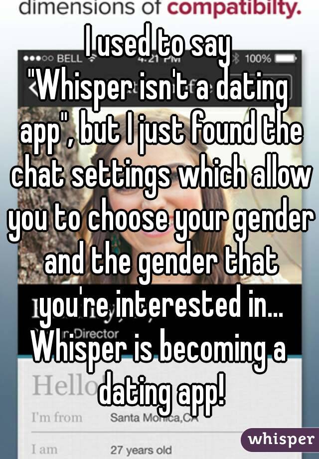 I used to say
"Whisper isn't a dating app", but I just found the chat settings which allow you to choose your gender and the gender that you're interested in...
Whisper is becoming a dating app!
