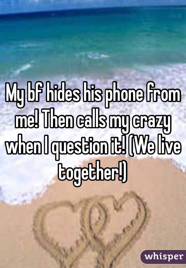 My bf hides his phone from me! Then calls my crazy when I question it! (We live together!)