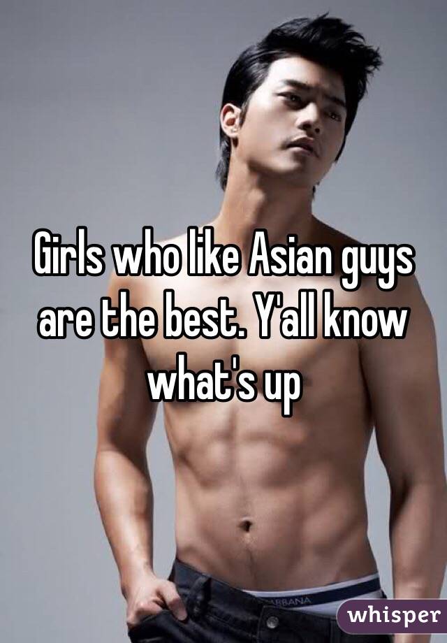 Girls who like Asian guys are the best. Y'all know what's up