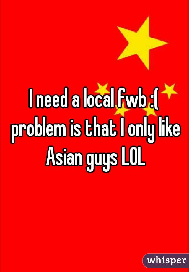 I need a local fwb :( problem is that I only like Asian guys LOL