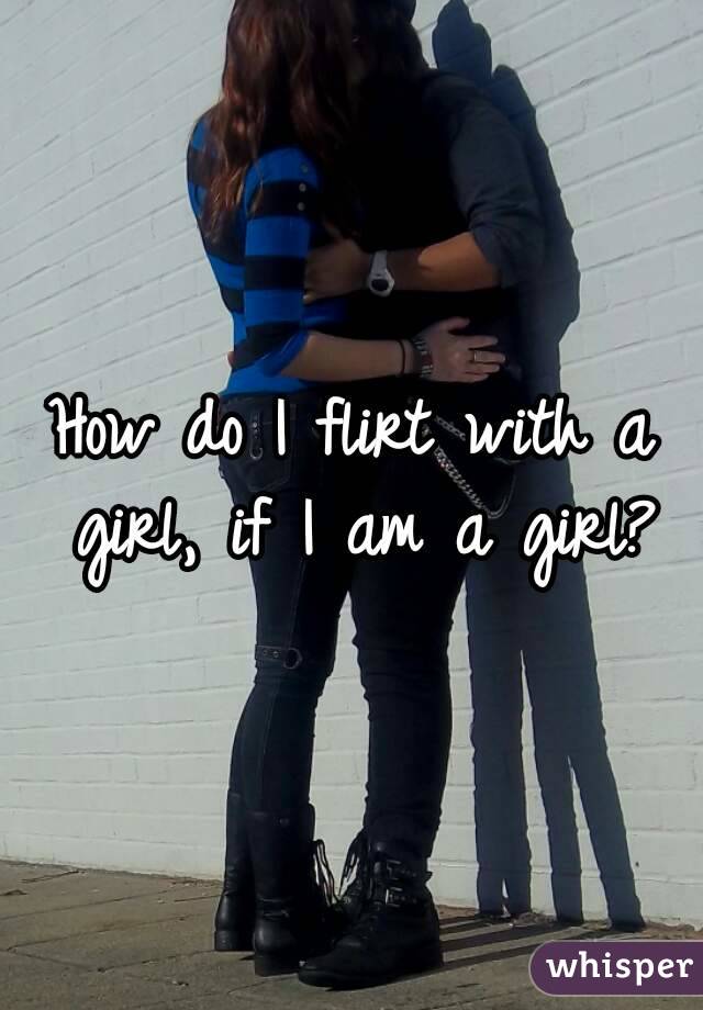 How do I flirt with a girl, if I am a girl?