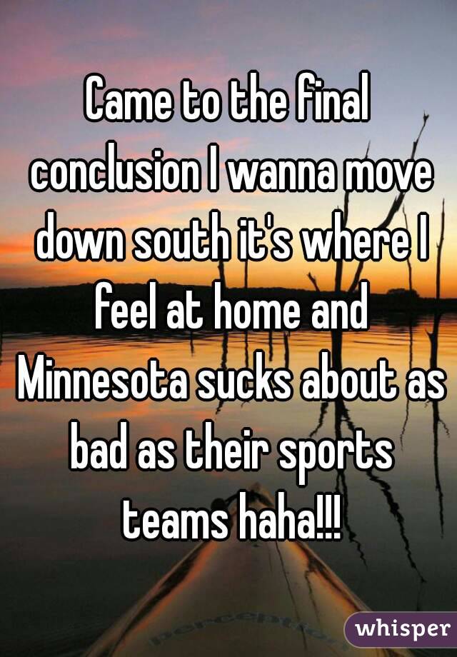 Came to the final conclusion I wanna move down south it's where I feel at home and Minnesota sucks about as bad as their sports teams haha!!!