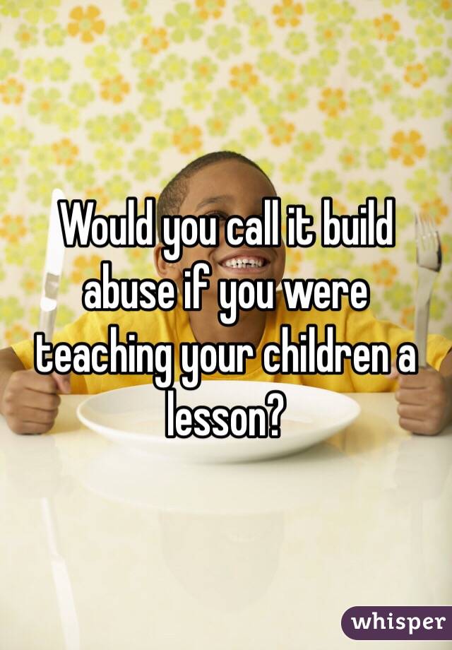 Would you call it build abuse if you were teaching your children a lesson?