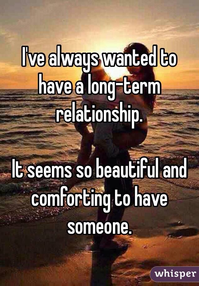 I've always wanted to have a long-term relationship.

It seems so beautiful and comforting to have someone.