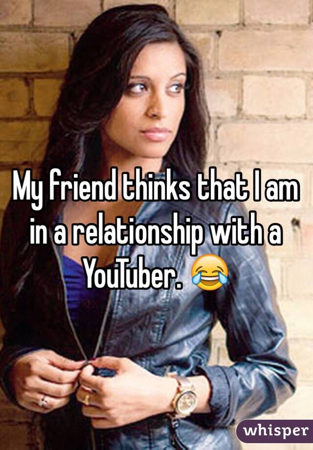 My friend thinks that I am in a relationship with a YouTuber. 😂