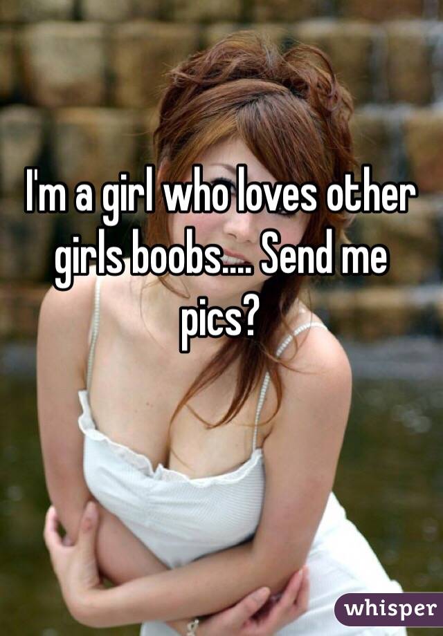 I'm a girl who loves other girls boobs.... Send me pics?