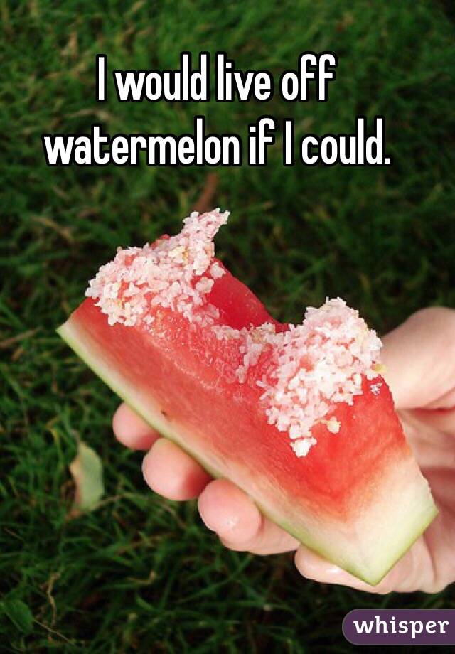 I would live off watermelon if I could.