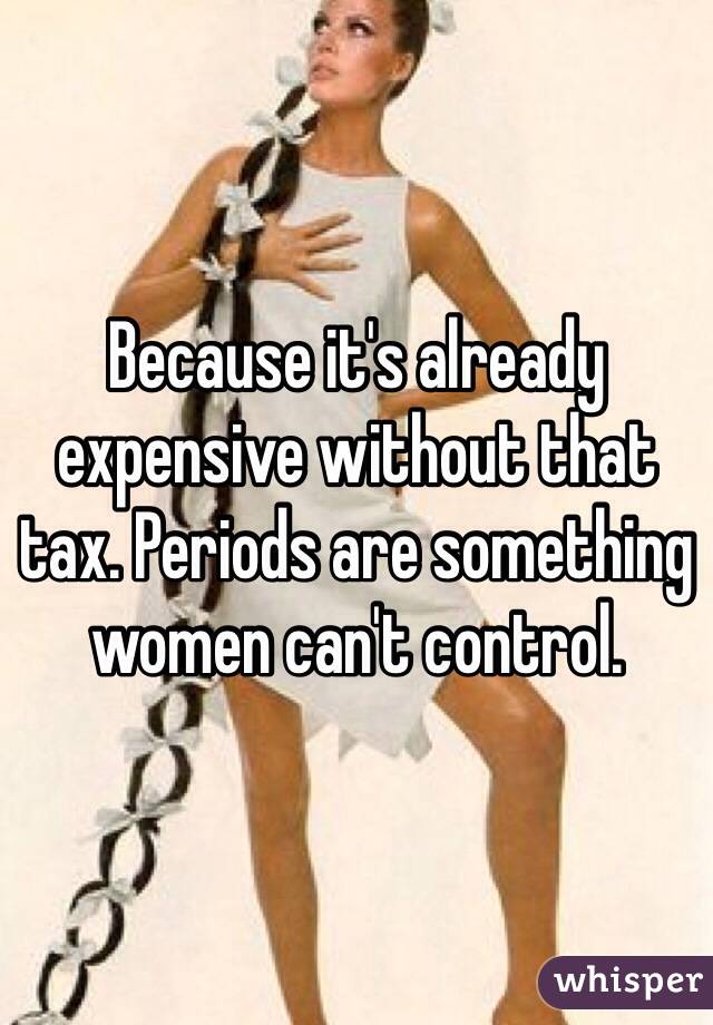 Because it's already expensive without that tax. Periods are something women can't control.