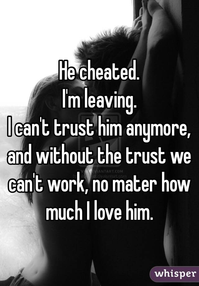 He cheated. 
I'm leaving. 
I can't trust him anymore, and without the trust we can't work, no mater how much I love him. 