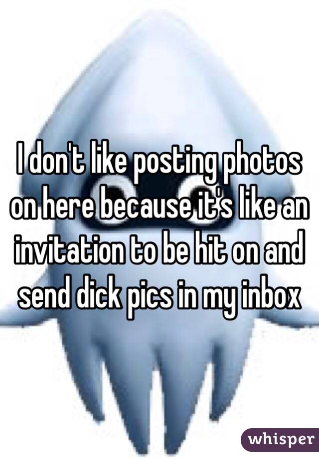 I don't like posting photos on here because it's like an invitation to be hit on and send dick pics in my inbox 