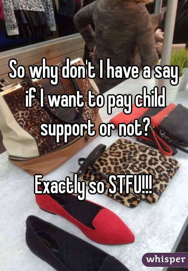 So why don't I have a say if I want to pay child support or not?

Exactly so STFU!!!