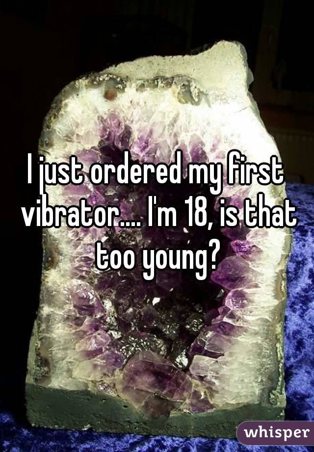 I just ordered my first vibrator.... I'm 18, is that too young?
