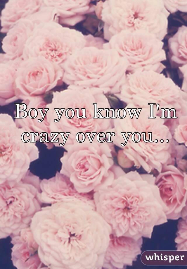 Boy you know I'm crazy over you...