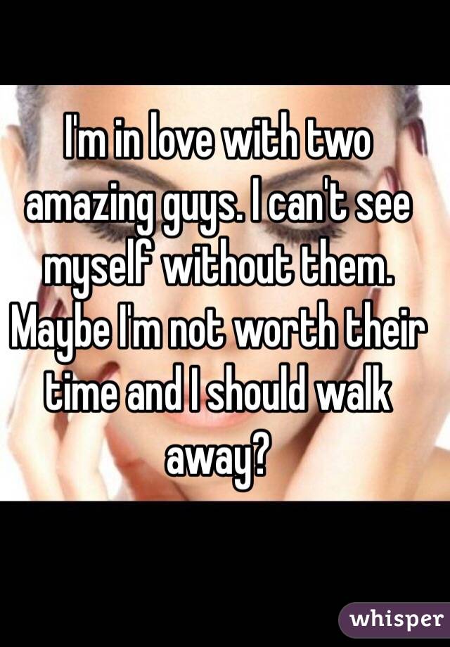 I'm in love with two amazing guys. I can't see myself without them. Maybe I'm not worth their time and I should walk away?