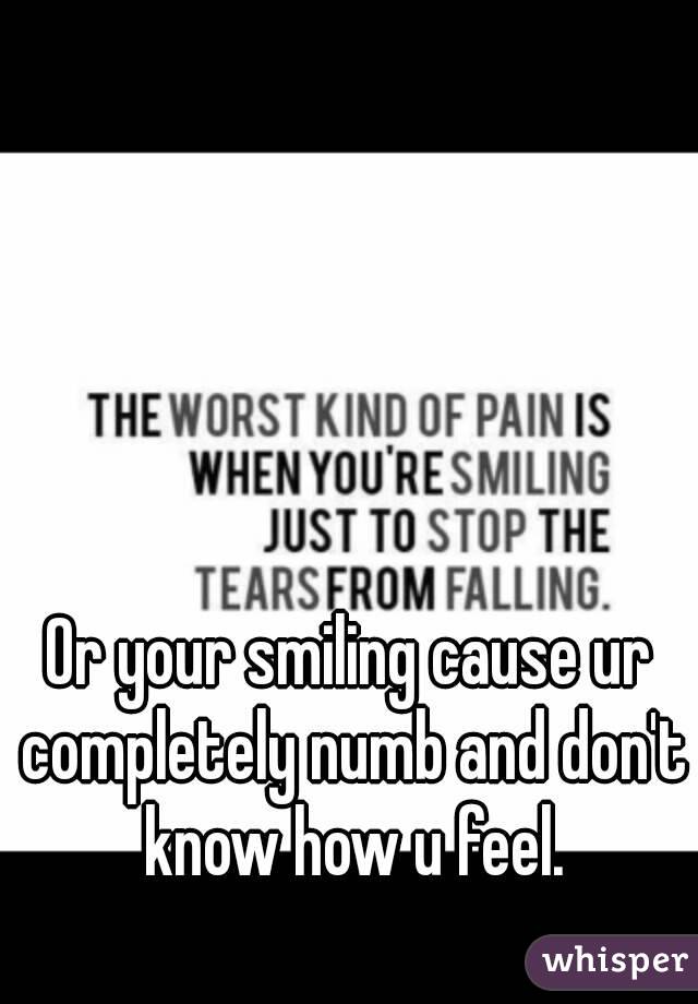 Or your smiling cause ur completely numb and don't know how u feel.