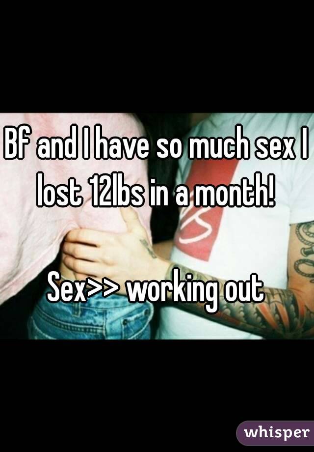 Bf and I have so much sex I lost 12lbs in a month! 

Sex>> working out