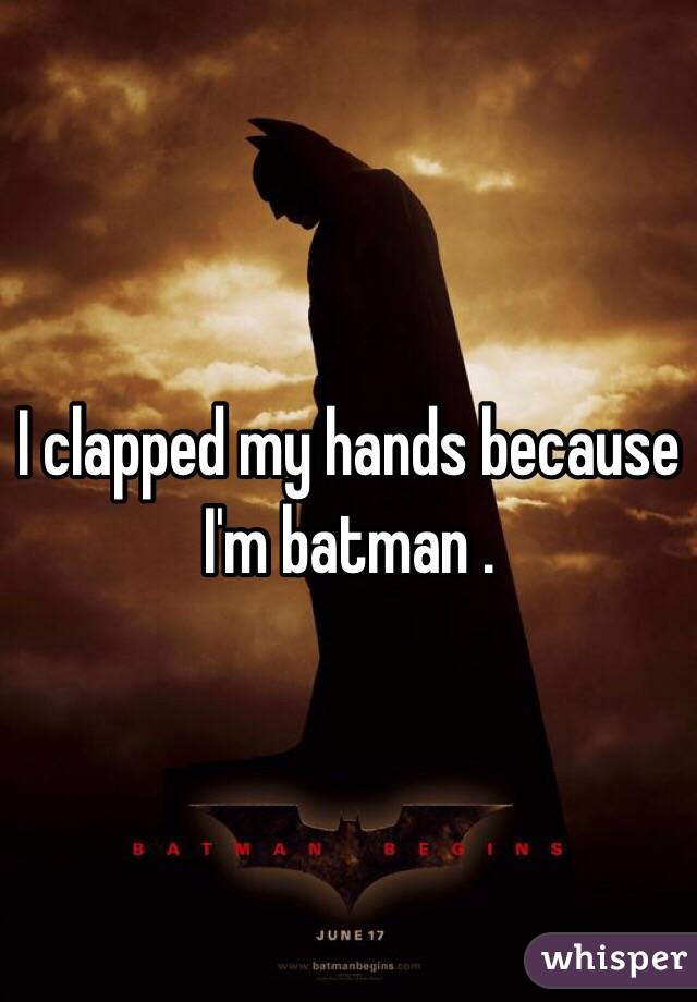 I clapped my hands because I'm batman .