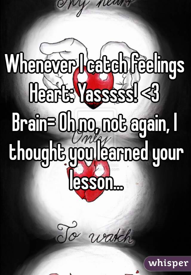 Whenever I catch feelings
Heart: Yasssss! <3
Brain= Oh no, not again, I thought you learned your lesson...