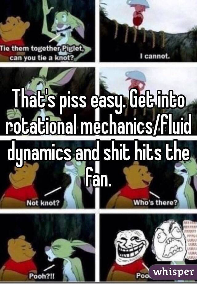 That's piss easy. Get into rotational mechanics/fluid dynamics and shit hits the fan.