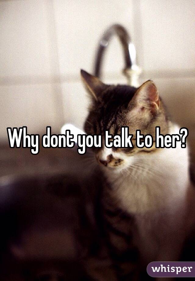 Why dont you talk to her?