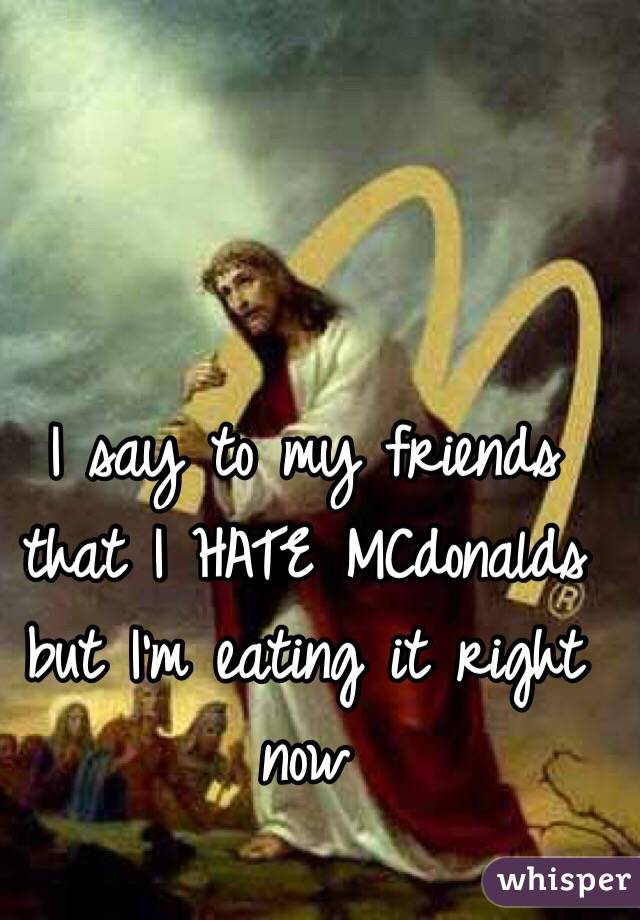 I say to my friends that I HATE MCdonalds but I'm eating it right now 