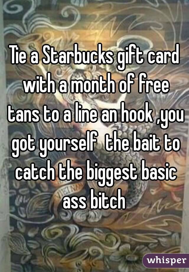 Tie a Starbucks gift card with a month of free tans to a line an hook ,you got yourself  the bait to catch the biggest basic ass bitch 