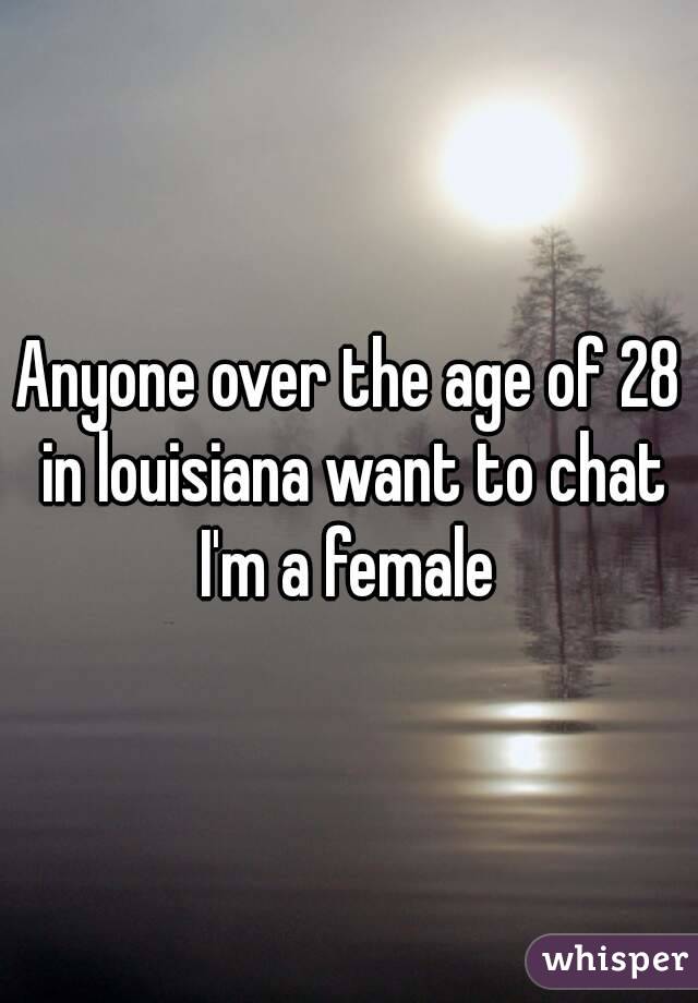 Anyone over the age of 28 in louisiana want to chat I'm a female 