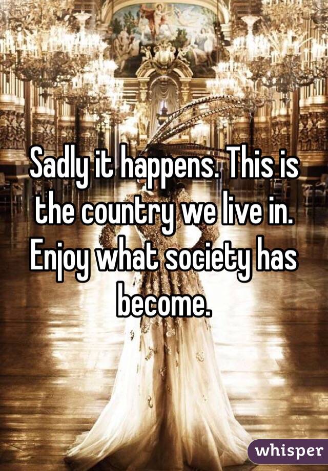 Sadly it happens. This is the country we live in. Enjoy what society has become. 