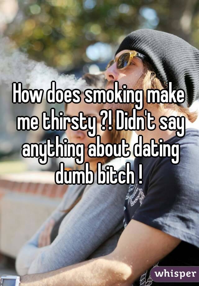 How does smoking make me thirsty ?! Didn't say anything about dating dumb bitch ! 
