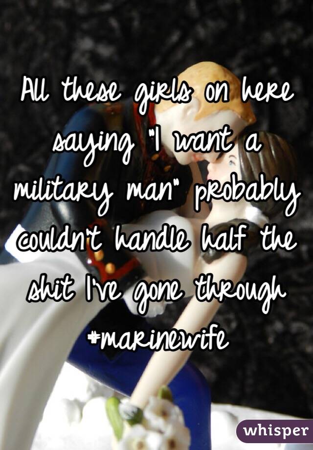 All these girls on here saying "I want a military man" probably couldn't handle half the shit I've gone through 
#marinewife