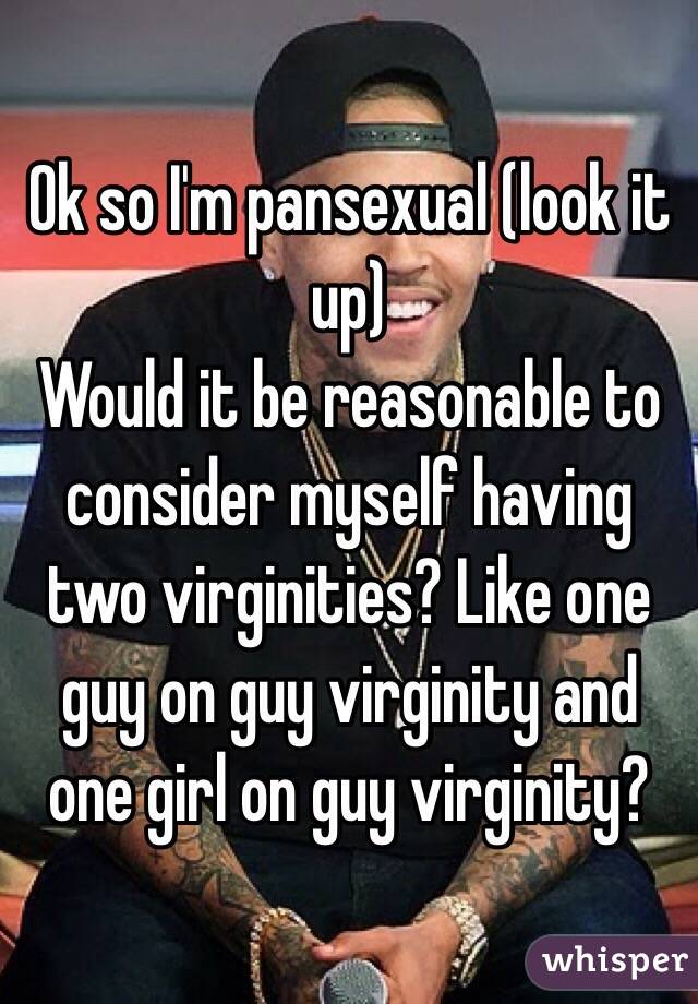 Ok so I'm pansexual (look it up)
Would it be reasonable to consider myself having two virginities? Like one guy on guy virginity and one girl on guy virginity?
