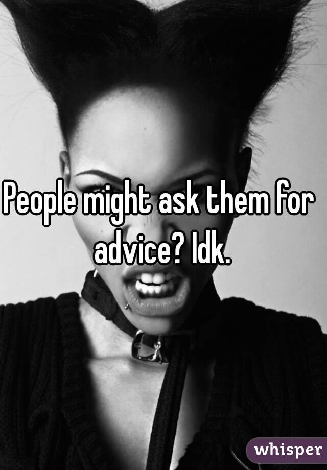 People might ask them for advice? Idk.