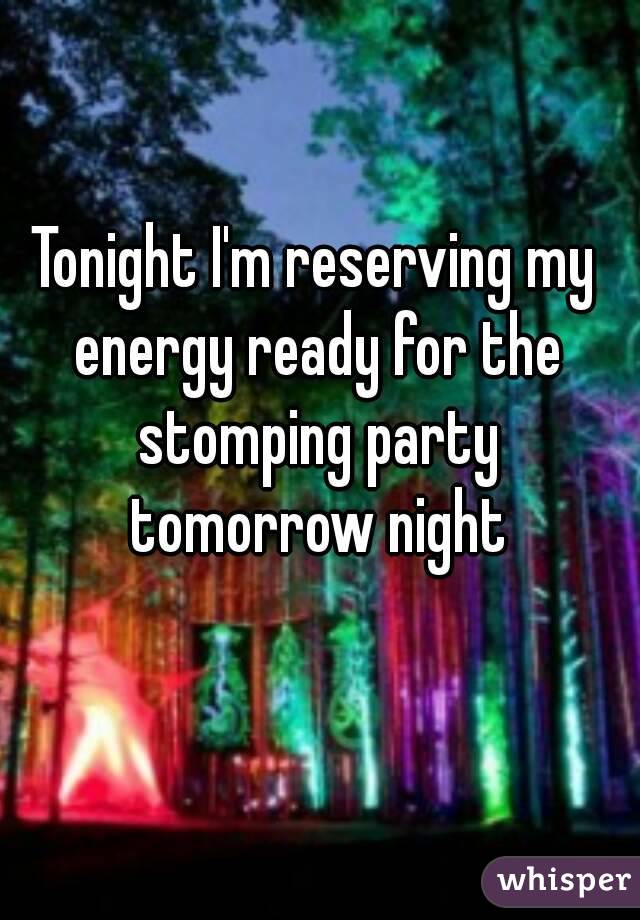 Tonight I'm reserving my energy ready for the stomping party tomorrow night