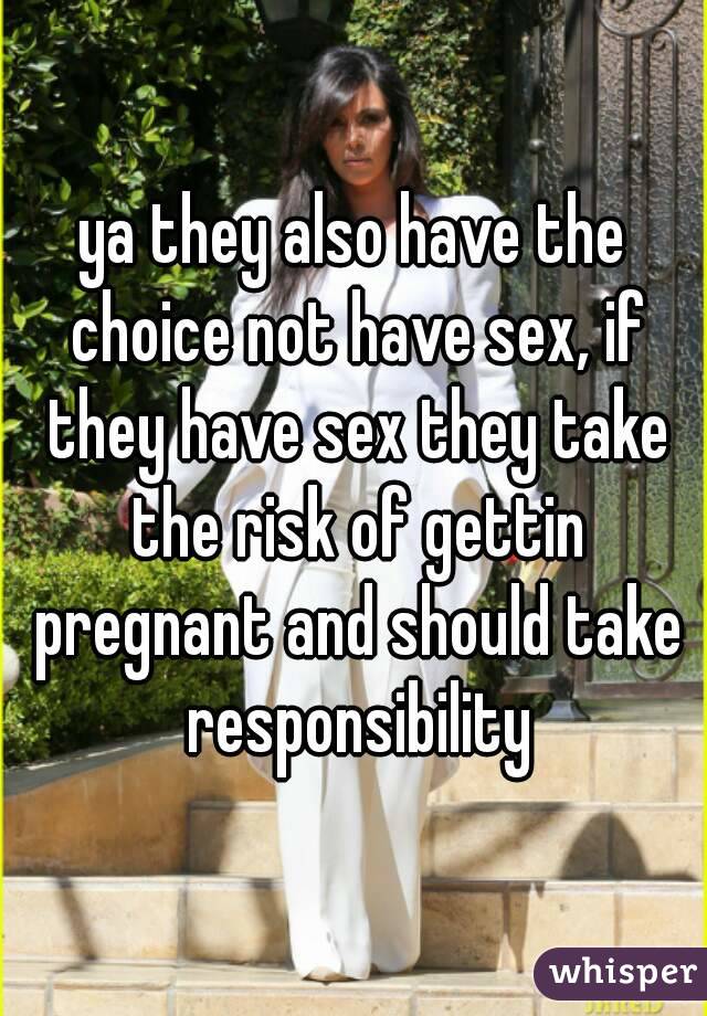 ya they also have the choice not have sex, if they have sex they take the risk of gettin pregnant and should take responsibility
