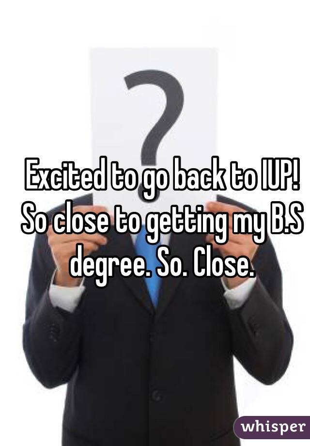 Excited to go back to IUP! So close to getting my B.S degree. So. Close. 