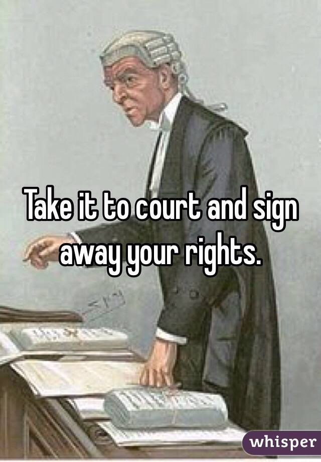 Take it to court and sign away your rights. 