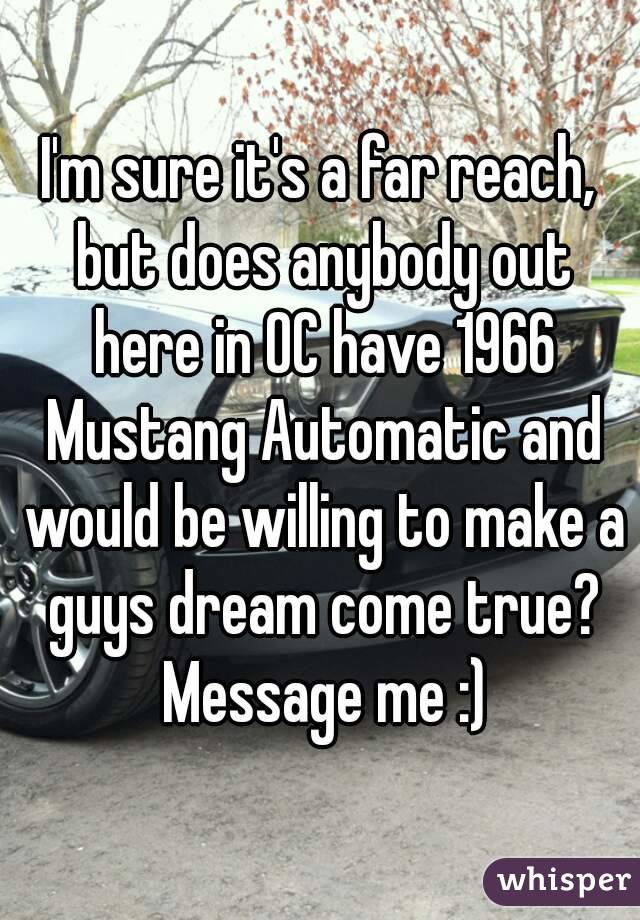 I'm sure it's a far reach, but does anybody out here in OC have 1966 Mustang Automatic and would be willing to make a guys dream come true? Message me :)