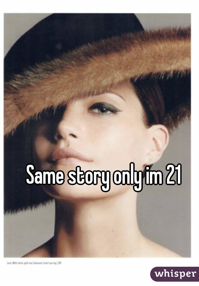 Same story only im 21