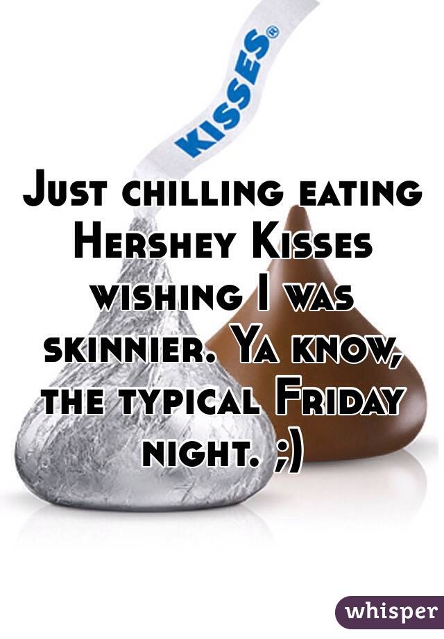 Just chilling eating Hershey Kisses wishing I was skinnier. Ya know, the typical Friday night. ;)