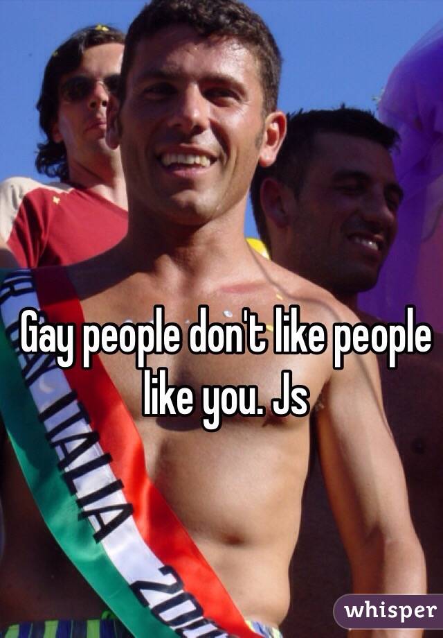 Gay people don't like people like you. Js