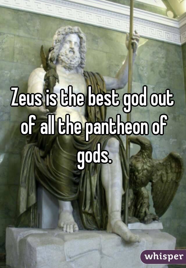Zeus is the best god out of all the pantheon of gods.