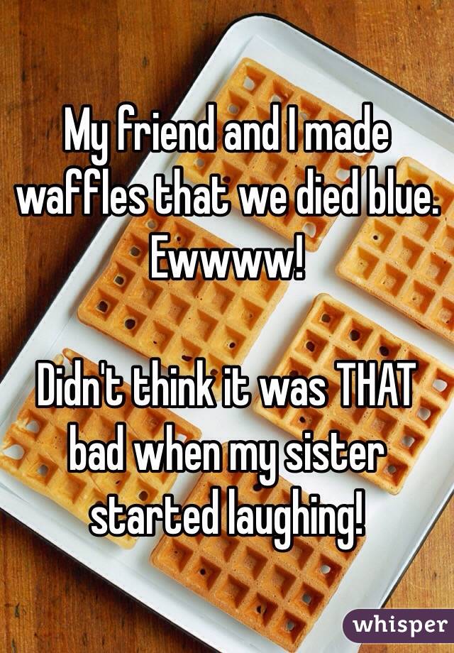My friend and I made waffles that we died blue. Ewwww!

Didn't think it was THAT bad when my sister started laughing!
