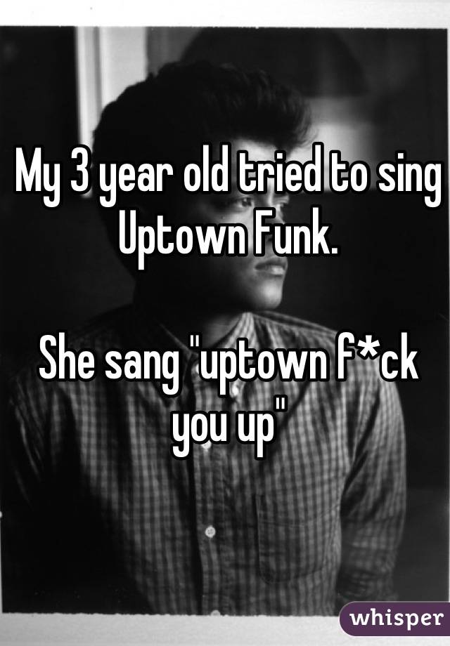 My 3 year old tried to sing Uptown Funk. 

She sang "uptown f*ck you up"