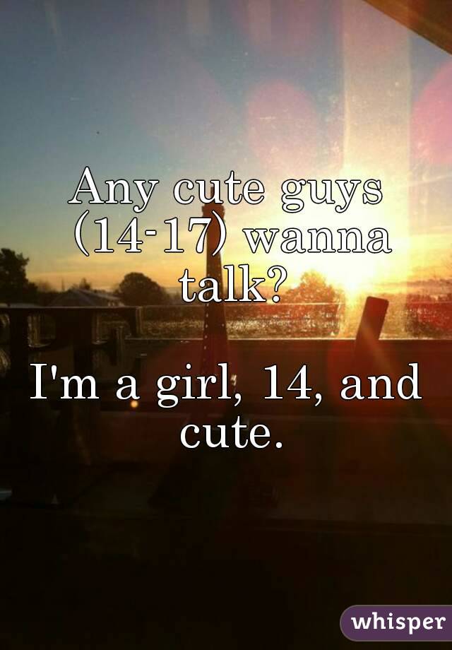 Any cute guys (14-17) wanna talk?

I'm a girl, 14, and cute.