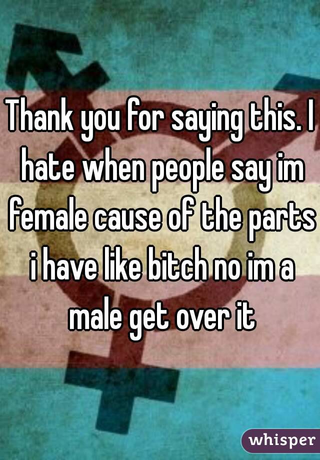 Thank you for saying this. I hate when people say im female cause of the parts i have like bitch no im a male get over it