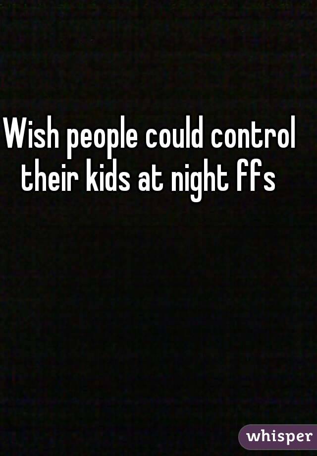 Wish people could control their kids at night ffs 