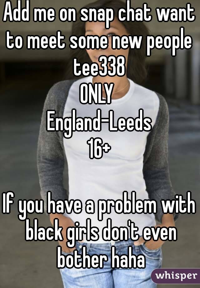 Add me on snap chat want to meet some new people 
tee338
ONLY 
England-Leeds
16+

If you have a problem with black girls don't even bother haha