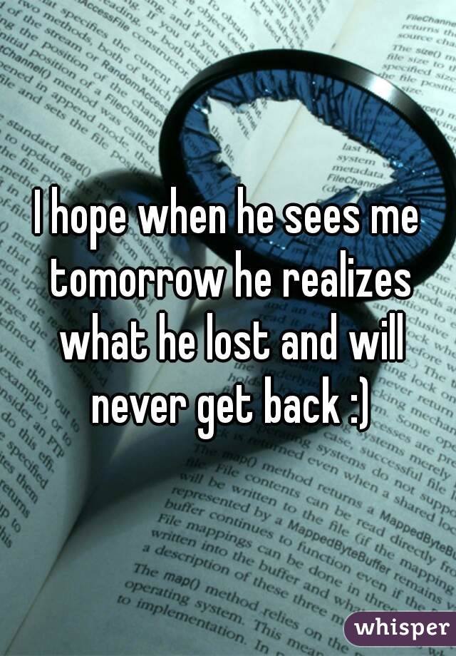 I hope when he sees me tomorrow he realizes what he lost and will never get back :)