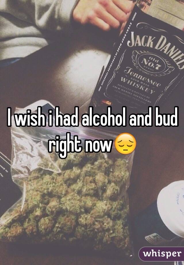 I wish i had alcohol and bud right now😔