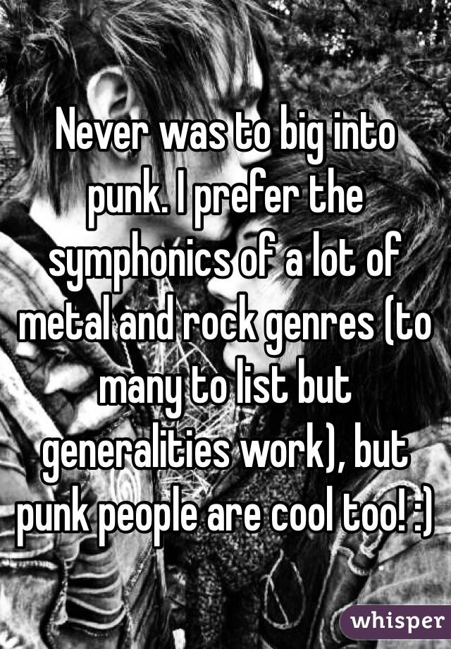 Never was to big into punk. I prefer the symphonics of a lot of metal and rock genres (to many to list but generalities work), but punk people are cool too! :)